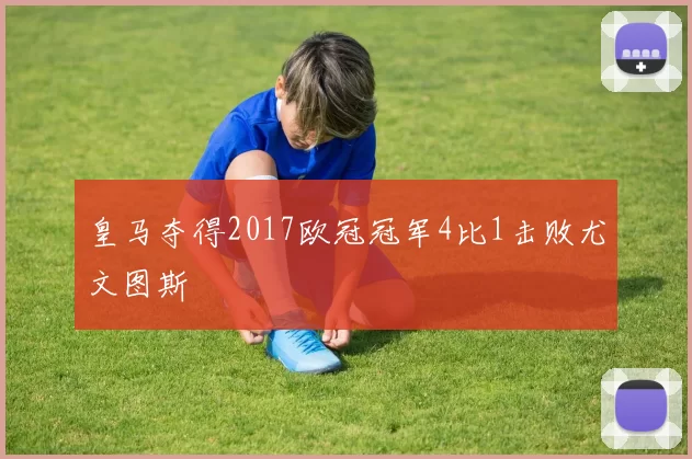 皇马夺得2017欧冠冠军4比1击败尤文图斯