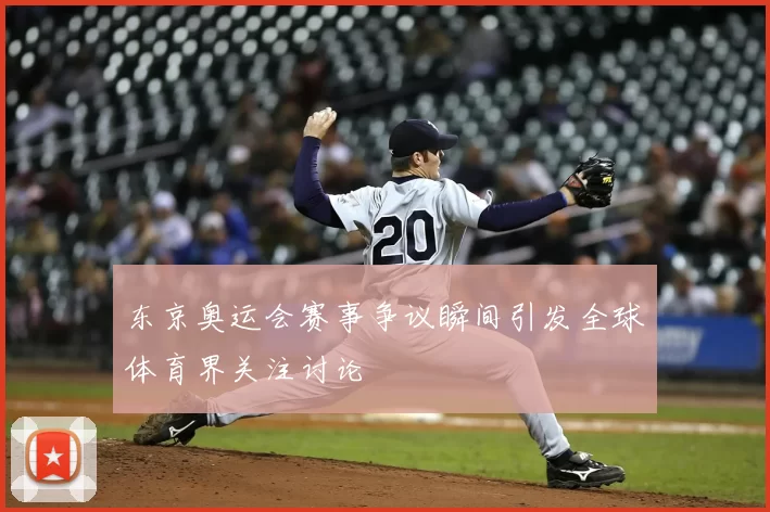 东京奥运会赛事争议瞬间引发全球体育界关注讨论