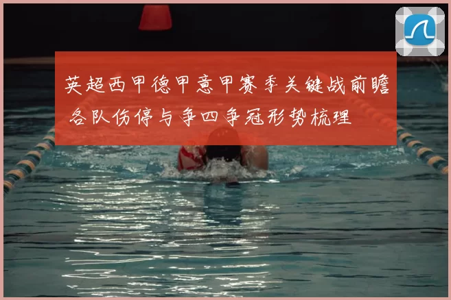 英超西甲德甲意甲赛季关键战前瞻 各队伤停与争四争冠形势梳理