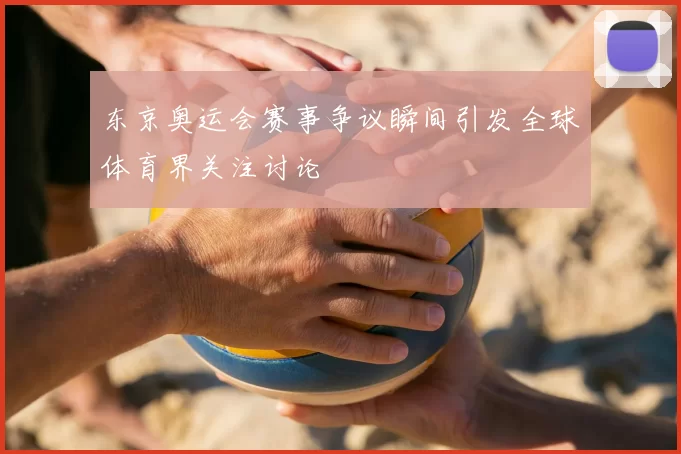 东京奥运会赛事争议瞬间引发全球体育界关注讨论