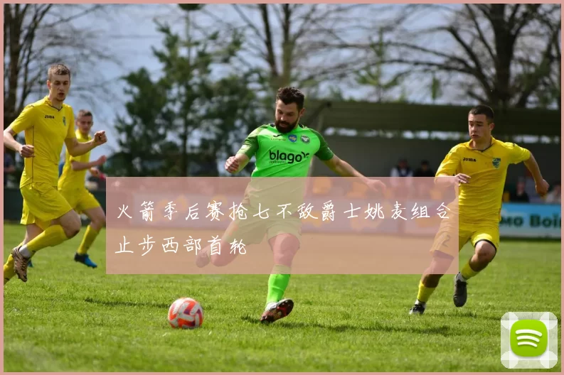 火箭季后赛抢七不敌爵士姚麦组合止步西部首轮