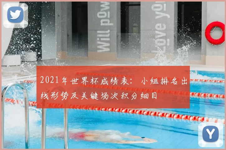 2021年世界杯成绩表:小组排名出线形势及关键场次积分细目