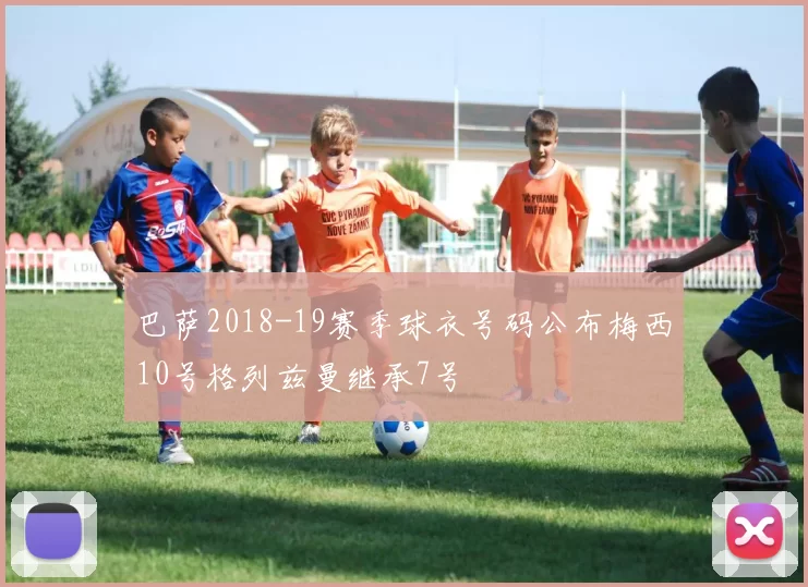 巴萨2018-19赛季球衣号码公布梅西10号格列兹曼继承7号