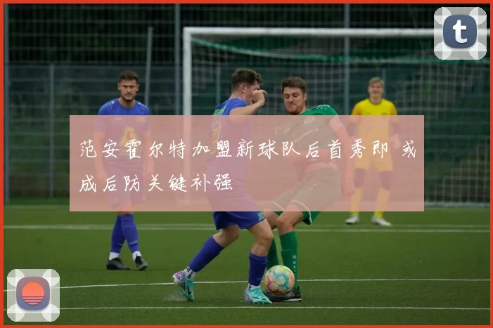 范安霍尔特加盟新球队后首秀即 或成后防关键补强