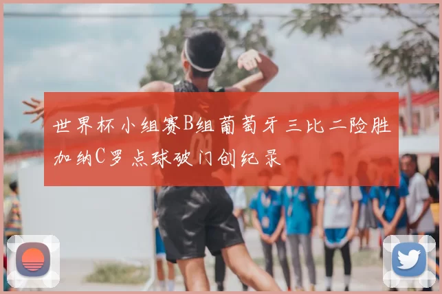 世界杯小组赛B组葡萄牙三比二险胜加纳C罗点球破门创纪录