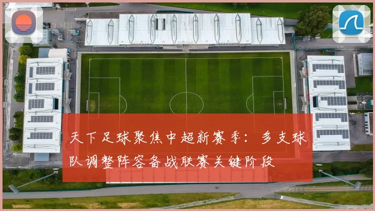 天下足球聚焦中超新赛季：多支球队调整阵容备战联赛关键阶段