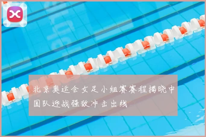 北京奥运会女足小组赛赛程揭晓中国队迎战强敌冲击出线