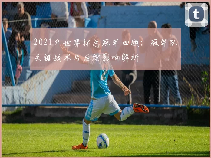 2021年世界杯总冠军回顾:冠军队关键战术与后续影响解析