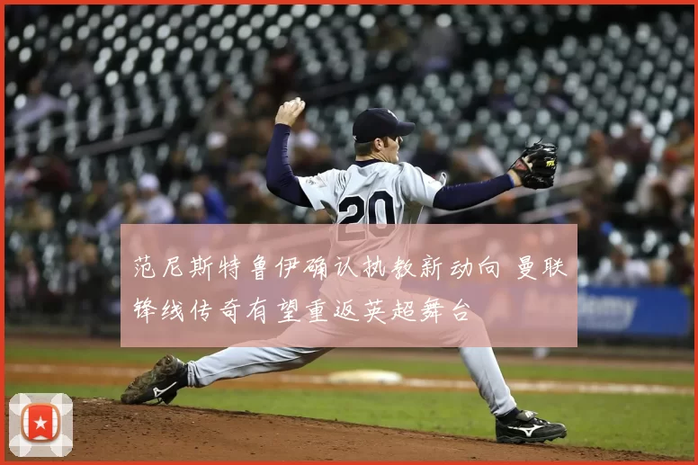 范尼斯特鲁伊确认执教新动向 曼联锋线传奇有望重返英超舞台