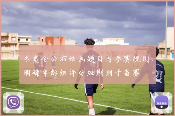 冬奥会公布绘画题目与参赛规则，明确年龄组评分细则利于备赛