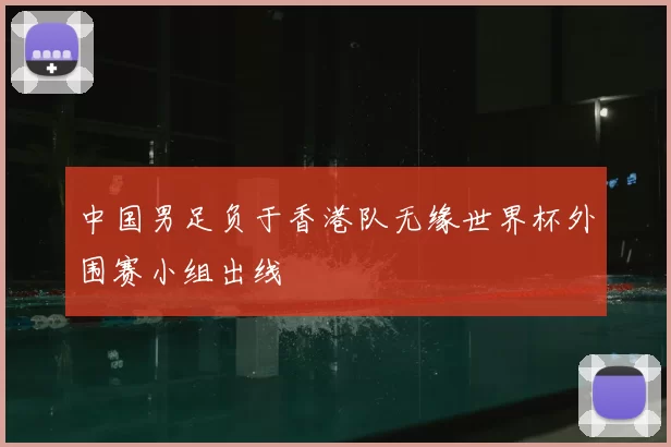 中国男足负于香港队无缘世界杯外围赛小组出线