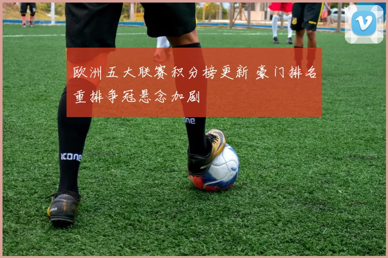 欧洲五大联赛积分榜更新 豪门排名重排争冠悬念加剧