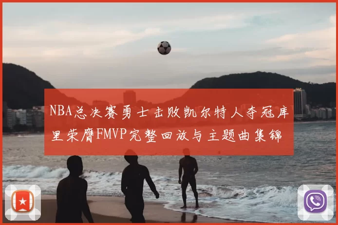 NBA总决赛勇士击败凯尔特人夺冠库里荣膺FMVP完整回放与主题曲集锦