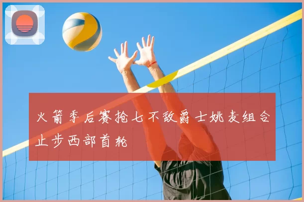 火箭季后赛抢七不敌爵士姚麦组合止步西部首轮