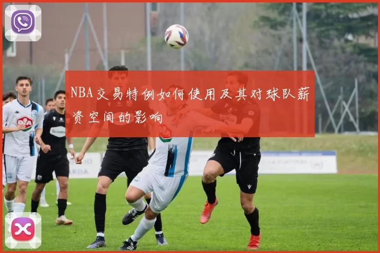 NBA交易特例如何使用及其对球队薪资空间的影响