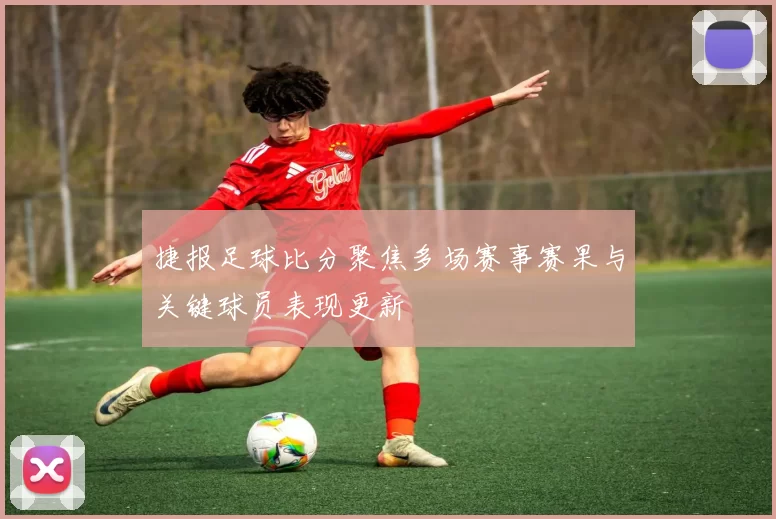 捷报足球比分聚焦多场赛事赛果与关键球员表现更新