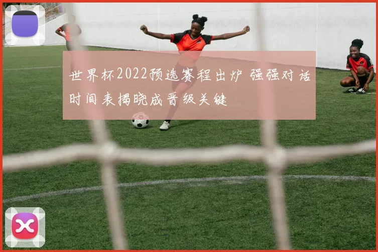 世界杯2022预选赛程出炉 强强对话时间表揭晓成晋级关键