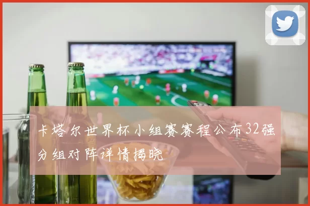 卡塔尔世界杯小组赛赛程公布32强分组对阵详情揭晓