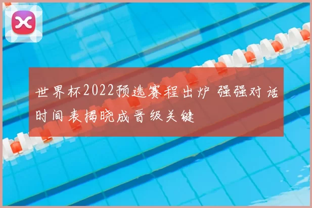 世界杯2022预选赛程出炉 强强对话时间表揭晓成晋级关键