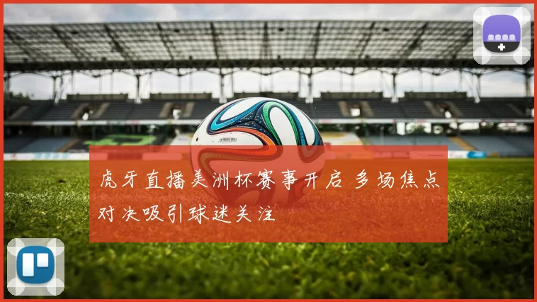 虎牙直播美洲杯赛事开启 多场焦点对决吸引球迷关注