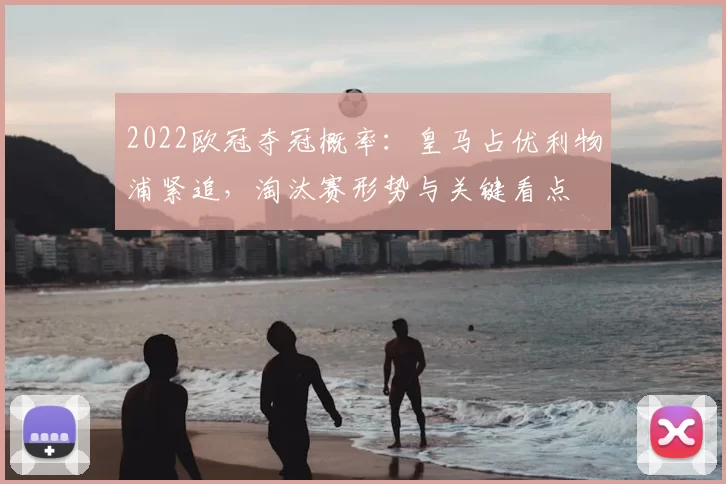 2022欧冠夺冠概率:皇马占优利物浦紧追,淘汰赛形势与关键看点