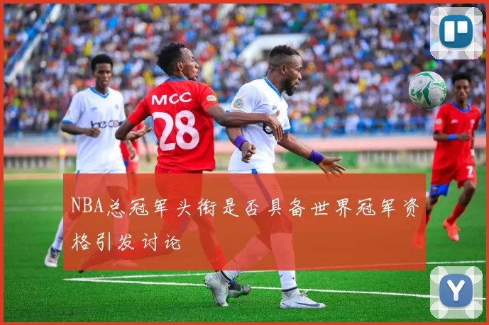 NBA总冠军头衔是否具备世界冠军资格引发讨论