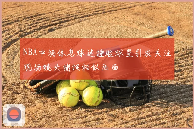 NBA中场休息球迷撞脸球星引发关注现场镜头捕捉相似画面