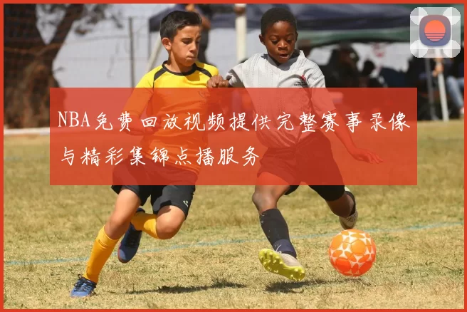 NBA免费回放视频提供完整赛事录像与精彩集锦点播服务