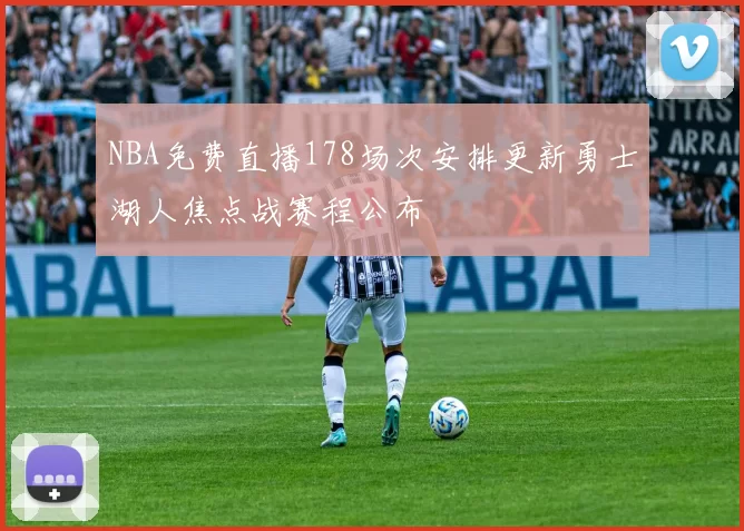 NBA免费直播178场次安排更新勇士湖人焦点战赛程公布