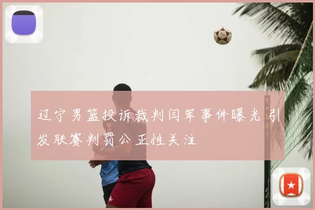 辽宁男篮投诉裁判闫军事件曝光 引发联赛判罚公正性关注