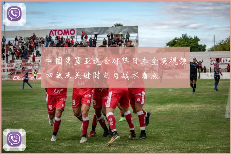 中国男篮亚运会对阵日本全场视频回放及关键时刻与战术看点