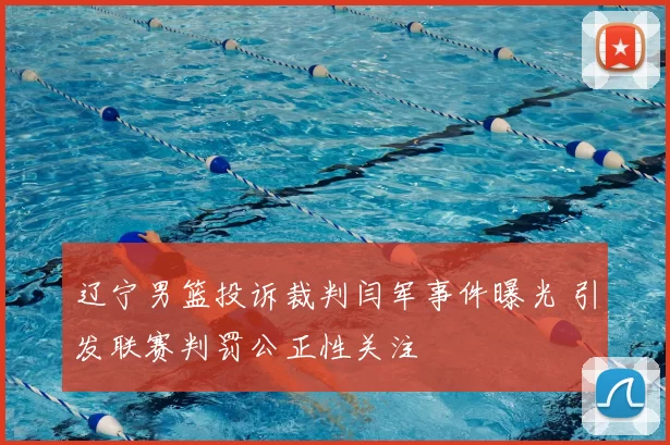 辽宁男篮投诉裁判闫军事件曝光 引发联赛判罚公正性关注