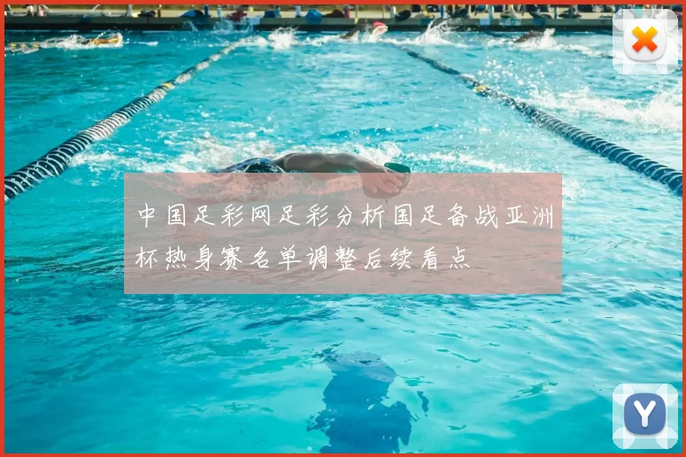 中国足彩网足彩分析国足备战亚洲杯热身赛名单调整后续看点