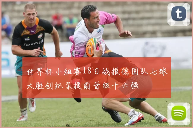 世界杯小组赛18日战报德国队七球大胜创纪录提前晋级十六强