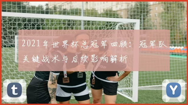 2021年世界杯总冠军回顾:冠军队关键战术与后续影响解析