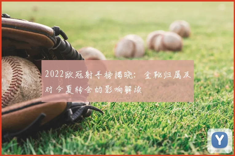 2022欧冠射手榜揭晓:金靴归属及对今夏转会的影响解读