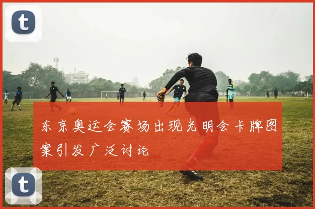 东京奥运会赛场出现光明会卡牌图案引发广泛讨论