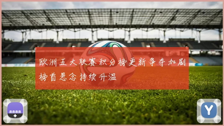 欧洲五大联赛积分榜更新争夺加剧榜首悬念持续升温