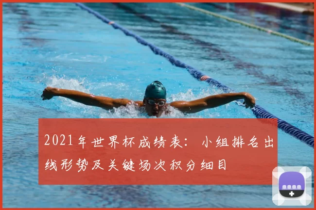 2021年世界杯成绩表:小组排名出线形势及关键场次积分细目