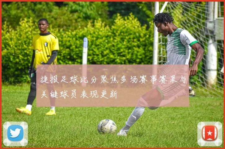 捷报足球比分聚焦多场赛事赛果与关键球员表现更新