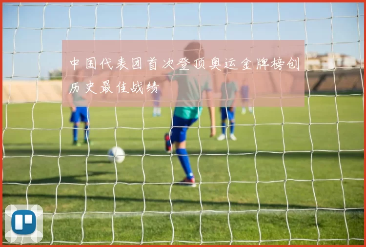 中国代表团首次登顶奥运金牌榜创历史最佳战绩