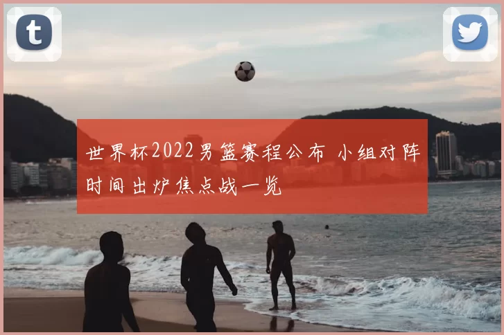 世界杯2022男篮赛程公布 小组对阵时间出炉焦点战一览