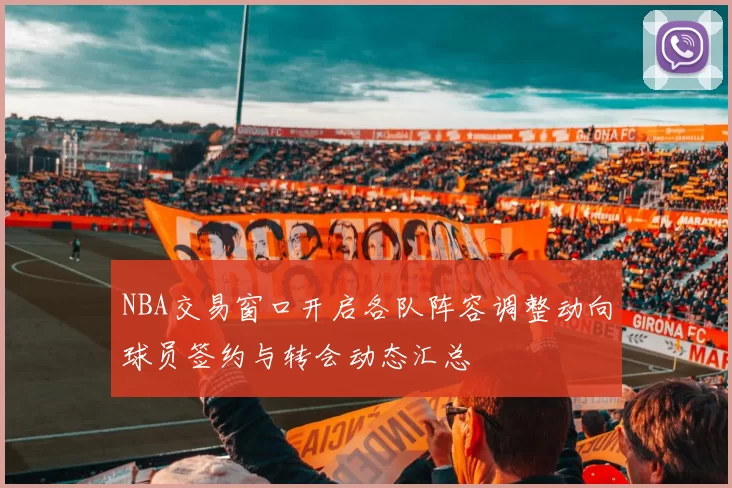 NBA交易窗口开启各队阵容调整动向球员签约与转会动态汇总