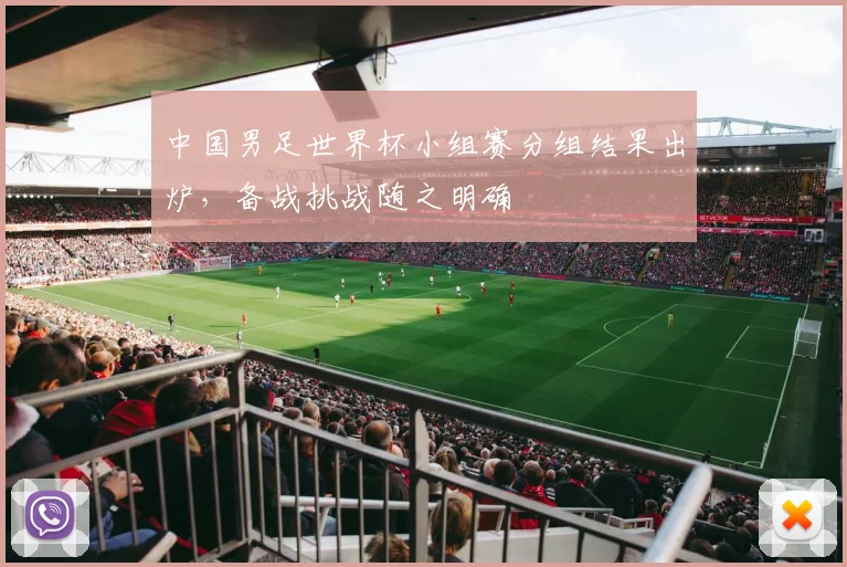 中国男足世界杯小组赛分组结果出炉,备战挑战随之明确