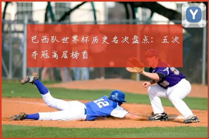 巴西队世界杯历史名次盘点：五次夺冠高居榜首