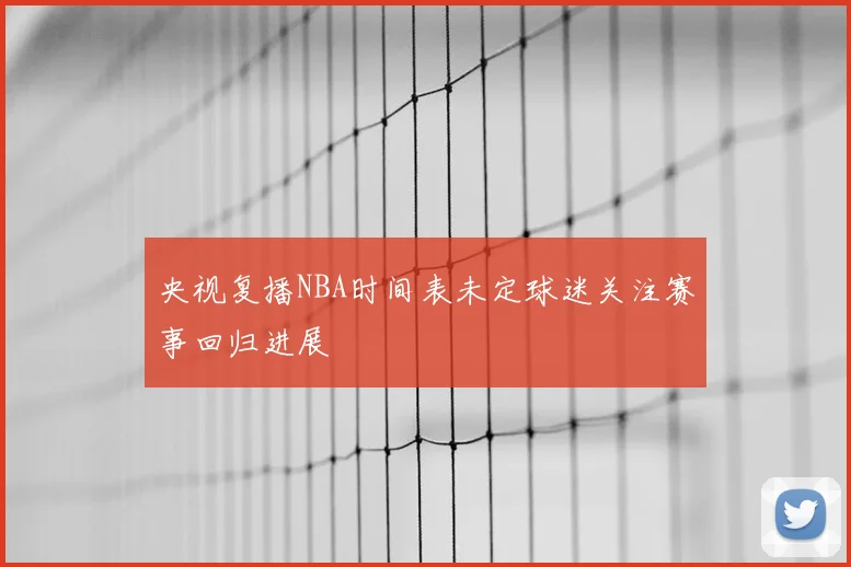 央视复播NBA时间表未定球迷关注赛事回归进展