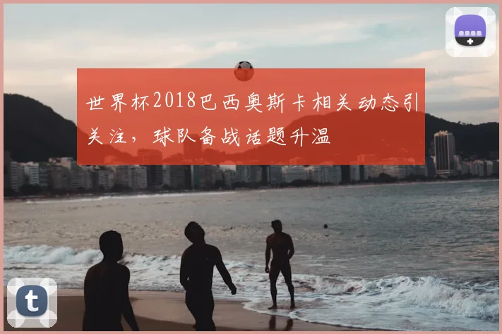 世界杯2018巴西奥斯卡相关动态引关注,球队备战话题升温