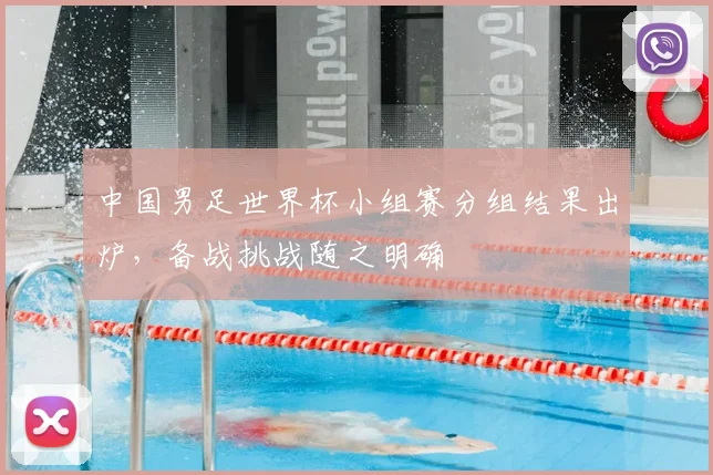 中国男足世界杯小组赛分组结果出炉,备战挑战随之明确