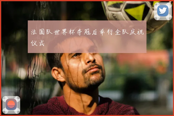 法国队世界杯夺冠后举行全队庆祝仪式
