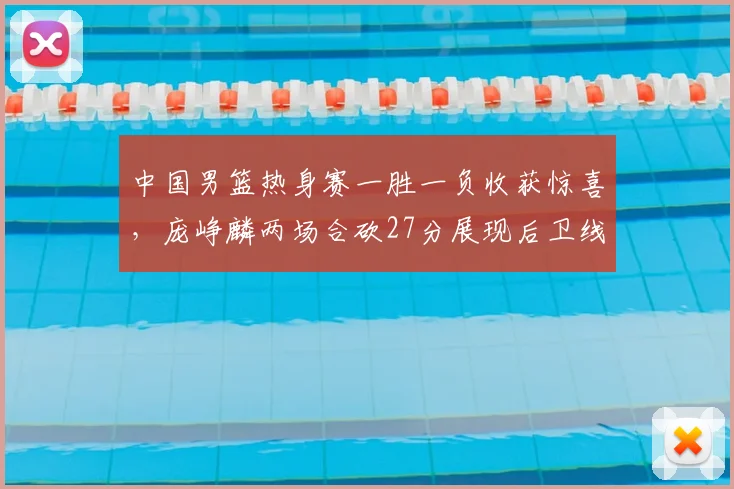 中国男篮热身赛一胜一负收获惊喜,庞峥麟两场合砍27分展现后卫线新气象